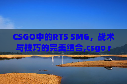 CSGO中的RTS SMG，战术与技巧的完美结合,csgo rush