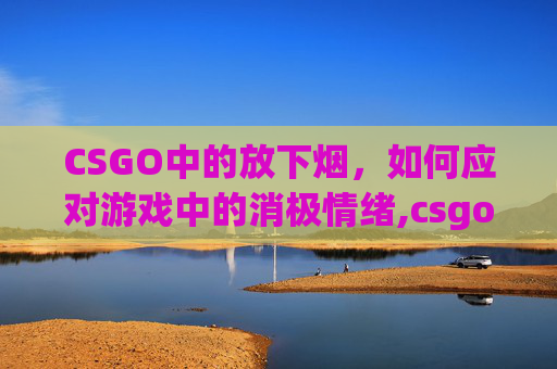 CSGO中的放下烟，如何应对游戏中的消极情绪,csgo按什么放下人质