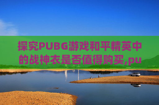 探究PUBG游戏和平精英中的战神衣是否值得购买,pubg战神衣都是谁有