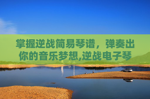 掌握逆战简易琴谱，弹奏出你的音乐梦想,逆战电子琴谱完整版