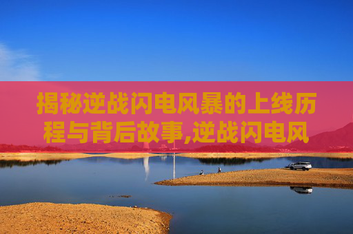 揭秘逆战闪电风暴的上线历程与背后故事,逆战闪电风暴上架时间是多少