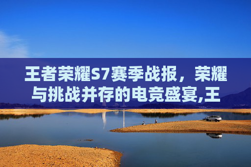 王者荣耀S7赛季战报，荣耀与挑战并存的电竞盛宴,王者荣耀s7皮肤