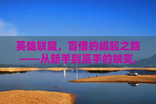 英雄联盟，盲僧的崛起之路——从新手到高手的蜕变,LOL瞎子
