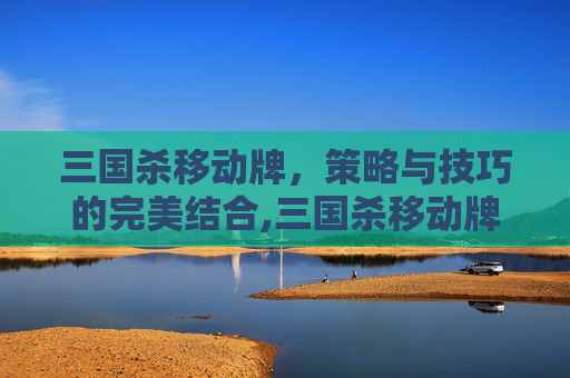 三国杀移动牌，策略与技巧的完美结合,三国杀移动牌是什么意思
