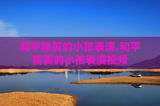 和平精英的小孩表演,和平精英的小孩表演视频