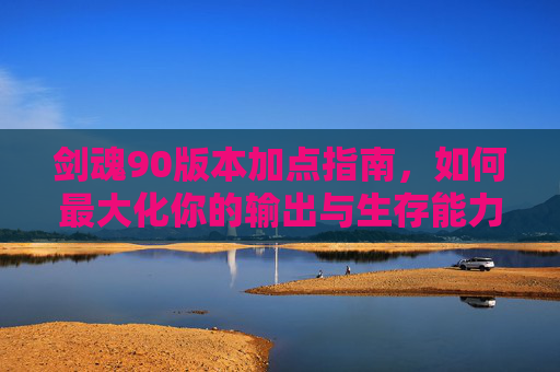 剑魂90版本加点指南，如何最大化你的输出与生存能力,剑魂90版本加点推荐