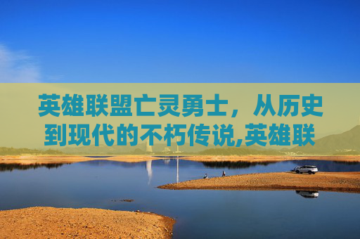英雄联盟亡灵勇士，从历史到现代的不朽传说,英雄联盟亡灵勇士技能