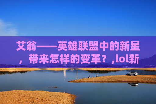 艾翁——英雄联盟中的新星，带来怎样的变革？,lol新英雄技能介绍视频