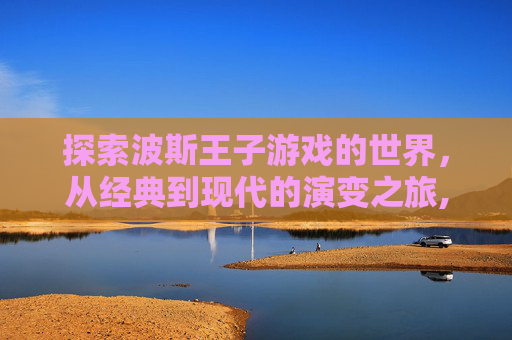 探索波斯王子游戏的世界，从经典到现代的演变之旅,波斯王子手机版下载