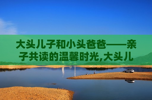 大头儿子和小头爸爸——亲子共读的温馨时光,大头儿子和小头爸爸下载安装