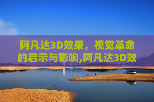 阿凡达3D效果，视觉革命的启示与影响,阿凡达3D效果怎么样
