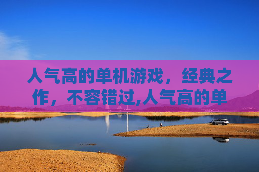 人气高的单机游戏，经典之作，不容错过,人气高的单机游戏推荐