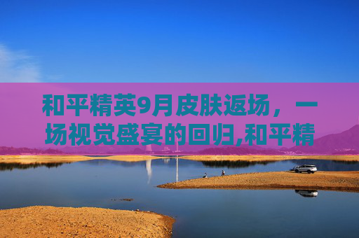 和平精英9月皮肤返场，一场视觉盛宴的回归,和平精英9月皮肤返场时间