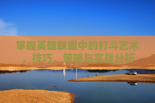 掌握英雄联盟中的打斗艺术，技巧、策略与实战分析
