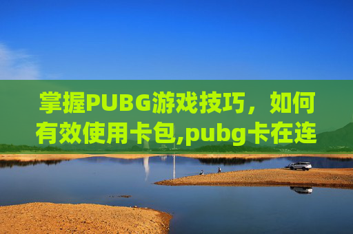 掌握PUBG游戏技巧，如何有效使用卡包,pubg卡在连接时怎么解决