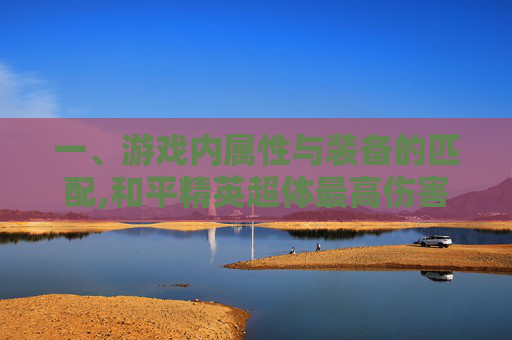 一、游戏内属性与装备的匹配,和平精英超体最高伤害加成是多少