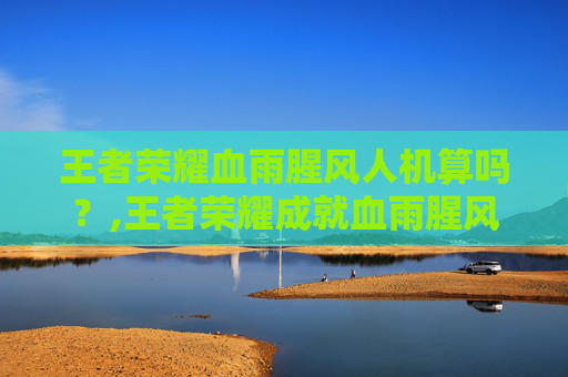 王者荣耀血雨腥风人机算吗？,王者荣耀成就血雨腥风可以用人机完成吗