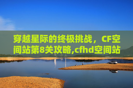 穿越星际的终极挑战，CF空间站第8关攻略,cfhd空间站