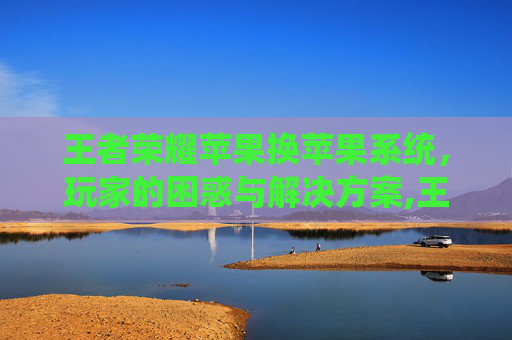 王者荣耀苹果换苹果系统，玩家的困惑与解决方案,王者荣耀苹果换苹果系统怎么换