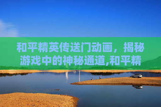 和平精英传送门动画，揭秘游戏中的神秘通道,和平精英传送门动画图片