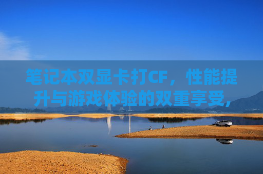 笔记本双显卡打CF，性能提升与游戏体验的双重享受,笔记本双显卡交火