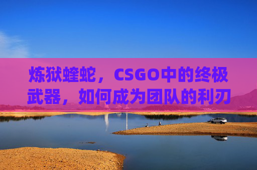 炼狱蝰蛇，CSGO中的终极武器，如何成为团队的利刃？,炼狱蝰蛇v3pro价格