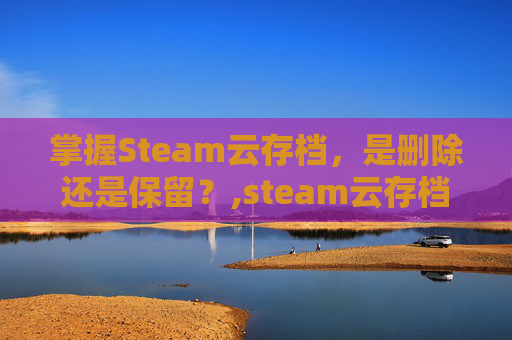 掌握Steam云存档，是删除还是保留？,steam云存档删除教程