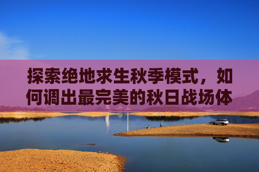 探索绝地求生秋季模式，如何调出最完美的秋日战场体验,PUBG怎么调出帧数