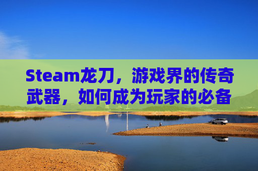 Steam龙刀，游戏界的传奇武器，如何成为玩家的必备之选？,STEAM恐龙岛下载