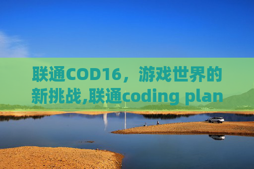联通COD16，游戏世界的新挑战,联通coding plan