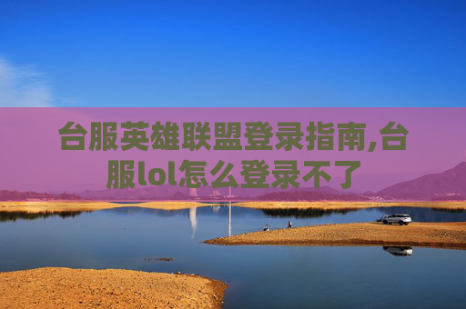 台服英雄联盟登录指南,台服lol怎么登录不了