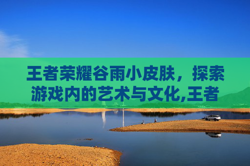 王者荣耀谷雨小皮肤，探索游戏内的艺术与文化,王者荣耀谷雨小皮肤怎么获得
