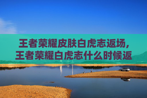 王者荣耀皮肤白虎志返场,王者荣耀白虎志什么时候返场
