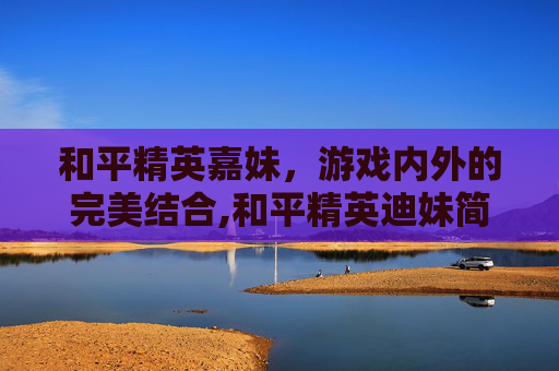 和平精英嘉妹，游戏内外的完美结合,和平精英迪妹简介