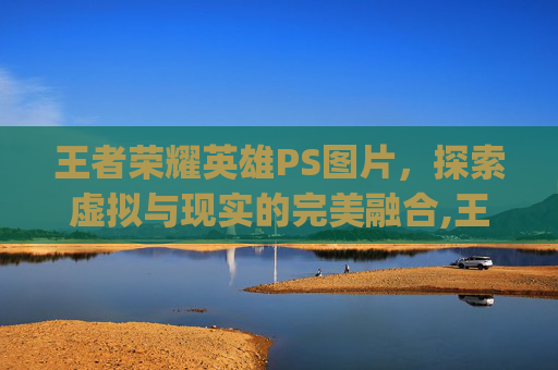 王者荣耀英雄PS图片，探索虚拟与现实的完美融合,王者荣耀英雄ps 图片素材