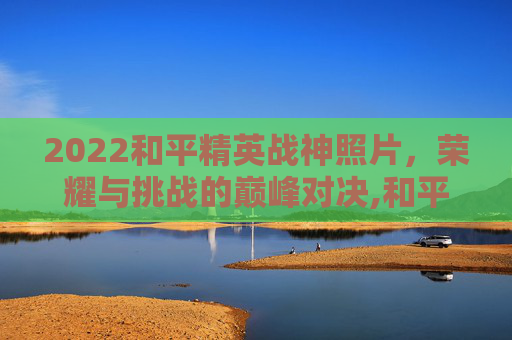 2022和平精英战神照片，荣耀与挑战的巅峰对决,和平精英战神图片100张
