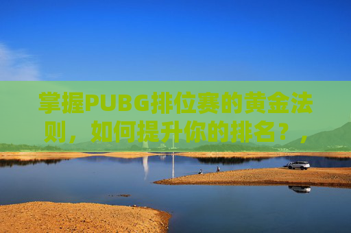 掌握PUBG排位赛的黄金法则，如何提升你的排名？,PUBG排位段位差距多少排不了