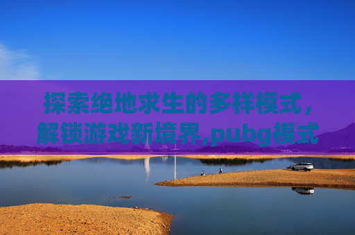探索绝地求生的多样模式，解锁游戏新境界,pubg模式介绍