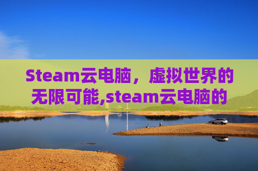 Steam云电脑，虚拟世界的无限可能,steam云电脑的海贼无双3黑屏怎么办