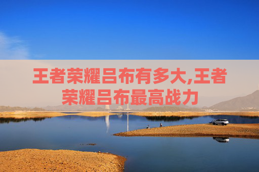 王者荣耀吕布有多大,王者荣耀吕布最高战力