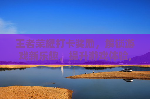 王者荣耀打卡奖励，解锁游戏新乐趣，提升游戏体验,王者荣耀打卡奖励有哪些