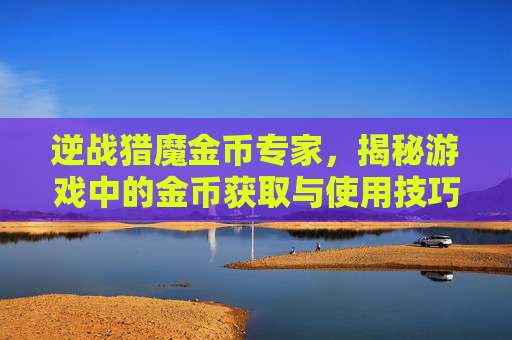 逆战猎魔金币专家，揭秘游戏中的金币获取与使用技巧,逆战猎魔金币专家怎么打