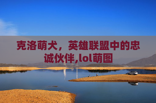 克洛萌犬，英雄联盟中的忠诚伙伴,lol萌图