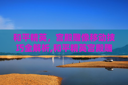 和平精英，宫殿雕像移动技巧全解析,和平精英宫殿雕像怎么移动位置