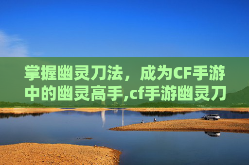 掌握幽灵刀法，成为CF手游中的幽灵高手,cf手游幽灵刀锋
