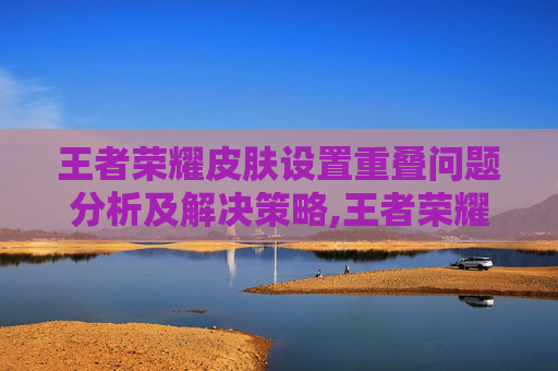 王者荣耀皮肤设置重叠问题分析及解决策略,王者荣耀皮肤设置重叠怎么设置