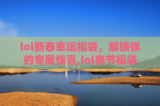 lol新春幸运福袋，解锁你的专属惊喜,lol春节福袋