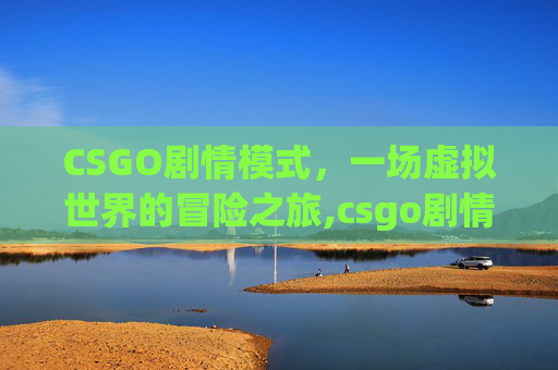 CSGO剧情模式，一场虚拟世界的冒险之旅,csgo剧情模式