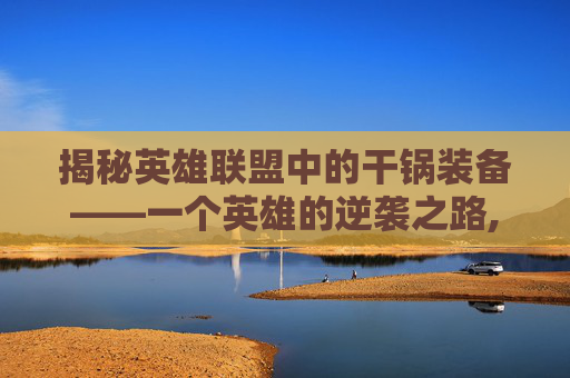 揭秘英雄联盟中的干锅装备——一个英雄的逆袭之路,lol干锅是什么装备手游