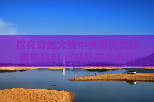 探究穿越火线中挑战符文的继承机制,cf挑战符文继承吗值得买吗